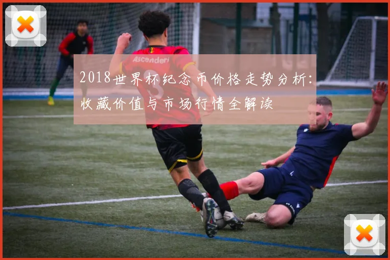 2018世界杯纪念币价格走势分析：收藏价值与市场行情全解读