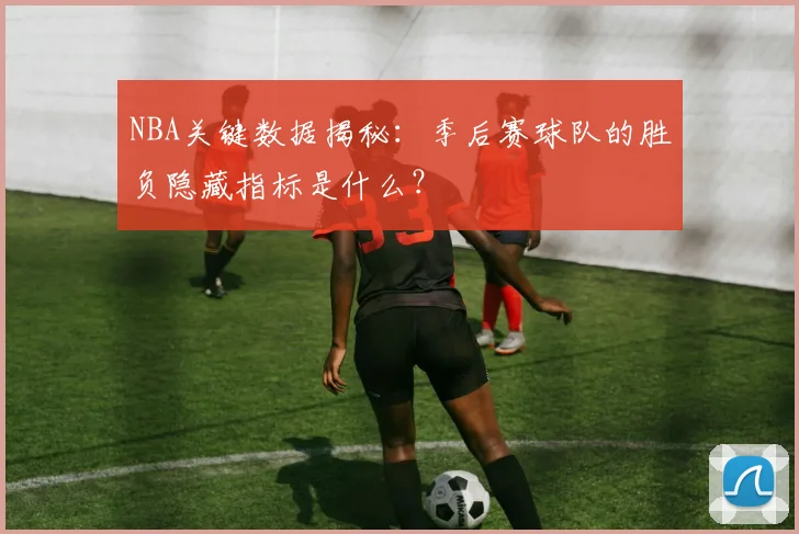NBA关键数据揭秘：季后赛球队的胜负隐藏指标是什么？