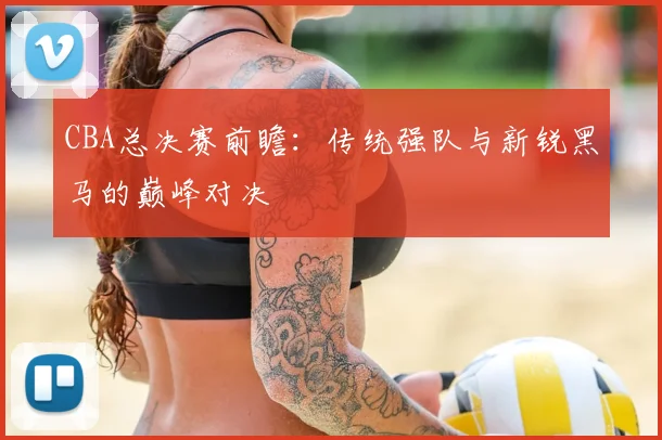 CBA总决赛前瞻：传统强队与新锐黑马的巅峰对决