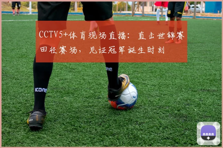 CCTV5+体育现场直播：直击世锦赛田径赛场，见证冠军诞生时刻