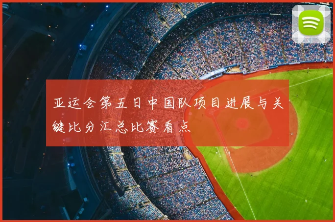 亚运会第五日中国队项目进展与关键比分汇总比赛看点