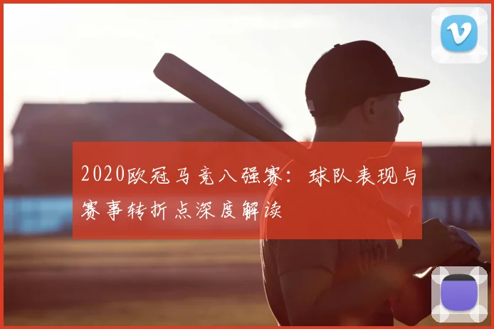2020欧冠马竞八强赛：球队表现与赛事转折点深度解读