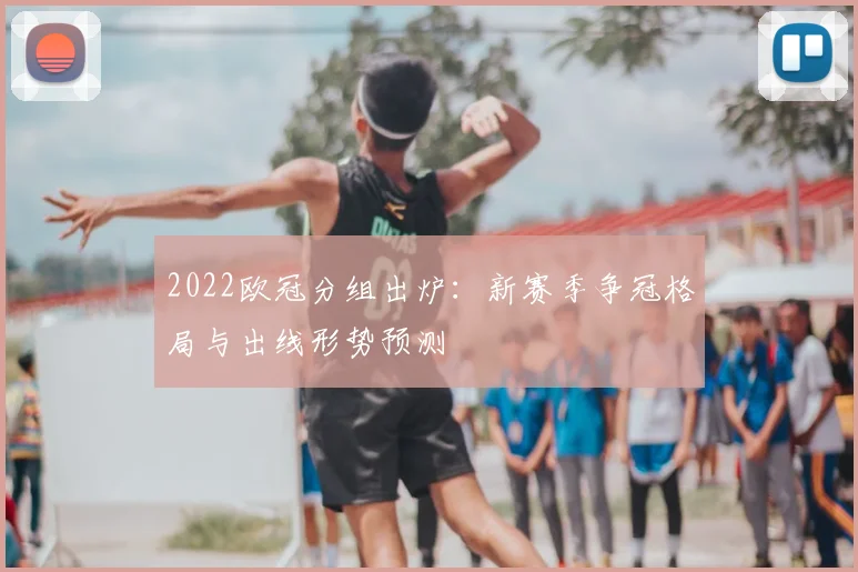 2022欧冠分组出炉：新赛季争冠格局与出线形势预测