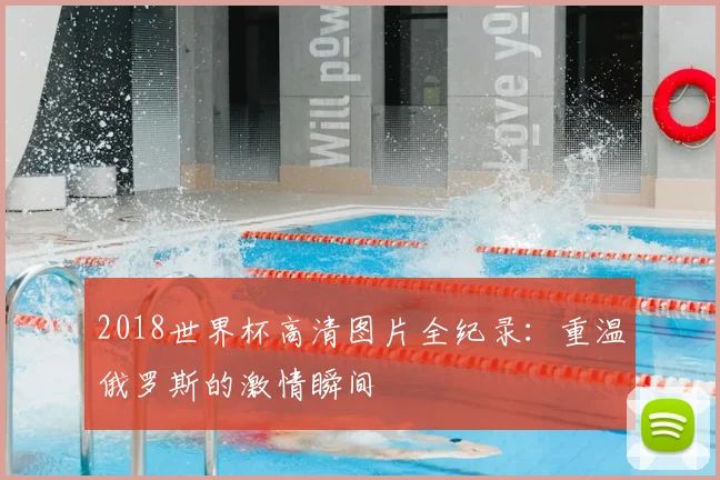 2018世界杯高清图片全纪录：重温俄罗斯的激情瞬间