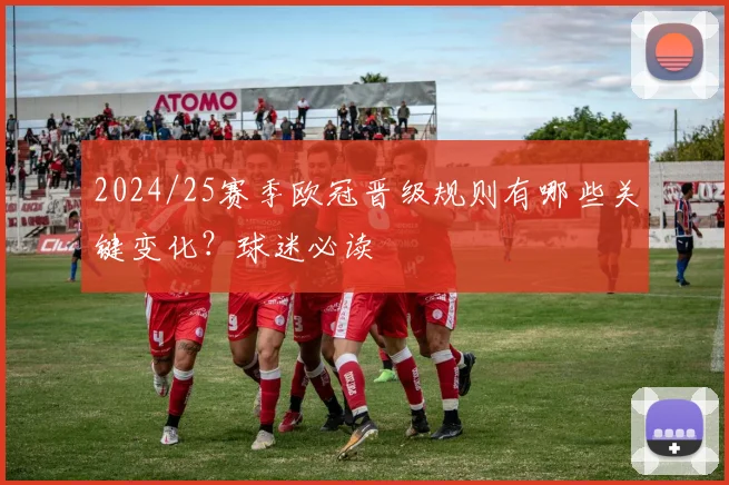 2024/25赛季欧冠晋级规则有哪些关键变化？球迷必读