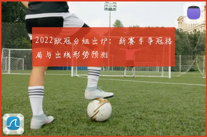 2022欧冠分组出炉：新赛季争冠格局与出线形势预测