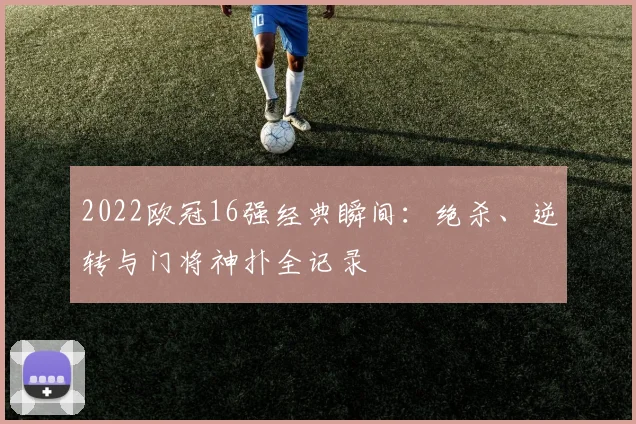 2022欧冠16强经典瞬间：绝杀、逆转与门将神扑全记录