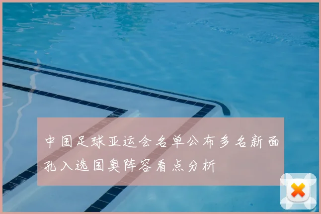 中国足球亚运会名单公布多名新面孔入选国奥阵容看点分析