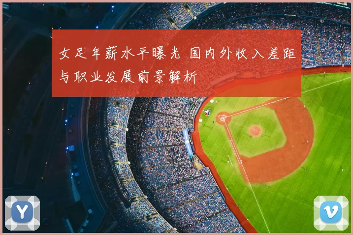 女足年薪水平曝光 国内外收入差距与职业发展前景解析