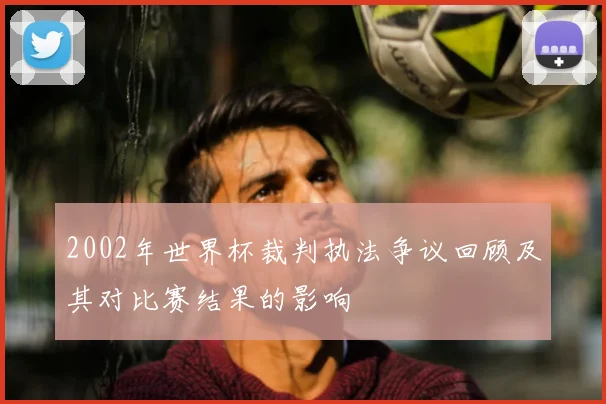 2002年世界杯裁判执法争议回顾及其对比赛结果的影响