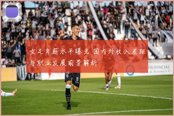 女足年薪水平曝光 国内外收入差距与职业发展前景解析