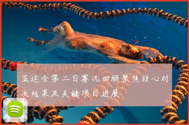 亚运会第二日赛况回顾聚焦核心对决结果及关键项目进展