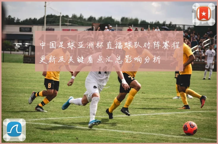 中国足球亚洲杯直播球队对阵赛程更新及关键看点汇总影响分析