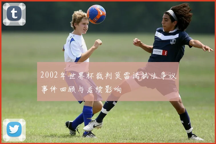 2002年世界杯裁判莫雷诺执法争议事件回顾与后续影响
