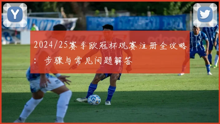 2024/25赛季欧冠杯观赛注册全攻略：步骤与常见问题解答