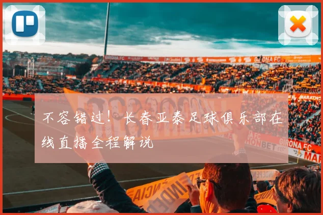 不容错过！长春亚泰足球俱乐部在线直播全程解说