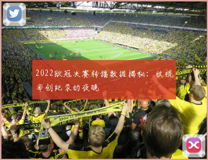 2022欧冠决赛转播数据揭秘：收视率创纪录的夜晚