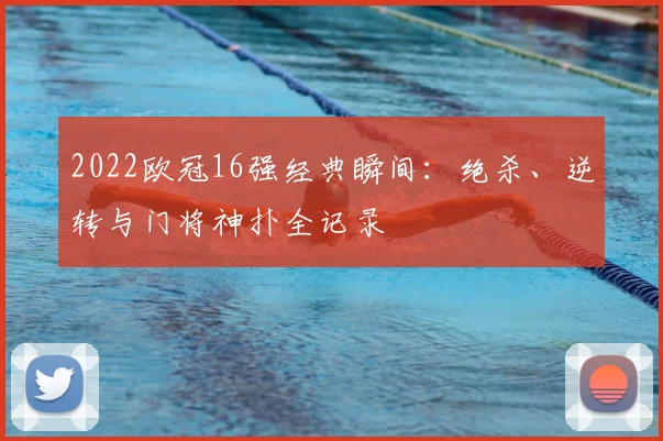 2022欧冠16强经典瞬间：绝杀、逆转与门将神扑全记录